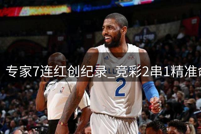 专家7连红创纪录 竞彩2串1精准命中率飙升