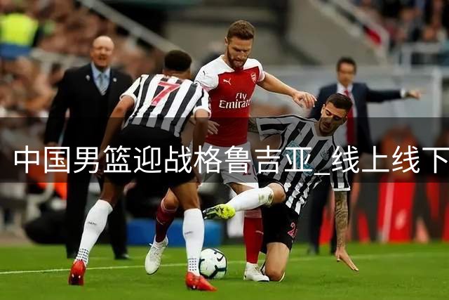 中国男篮迎战格鲁吉亚 线上线下观赛攻略全解析