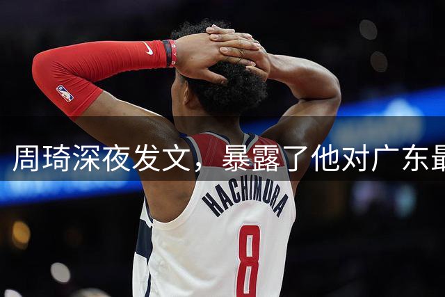 周琦深夜发文，暴露了他对广东最真实的态度