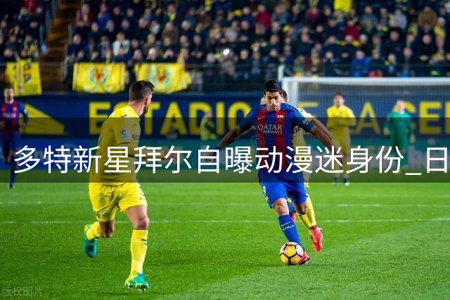 多特新星拜尔自曝动漫迷身份 日本行圆梦坦言愿担更多责任