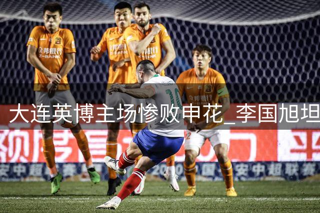 大连英博主场惨败申花 李国旭坦承中场失控致溃败