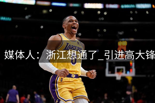 媒体人：浙江想通了 引进高大锋线适当堆天赋比摆三后卫强多了