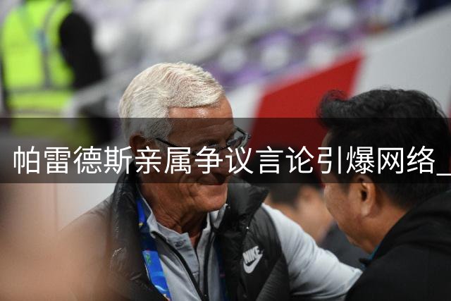 帕雷德斯亲属争议言论引爆网络 马岛主权话题再掀波澜