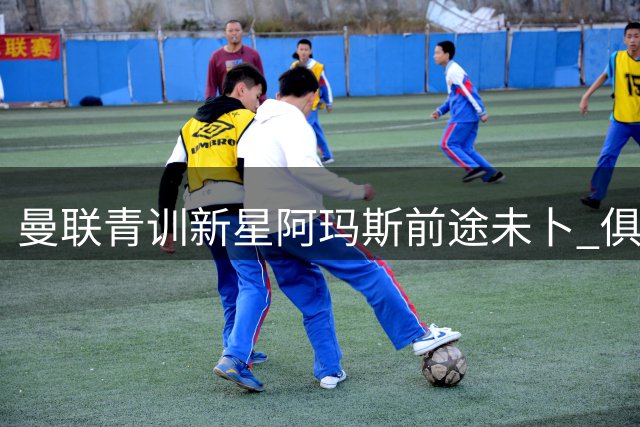 曼联青训新星阿玛斯前途未卜 俱乐部面临人才流失危机