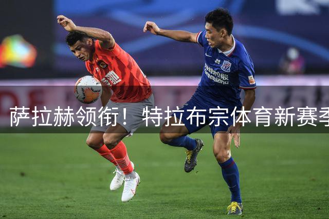 萨拉赫领衔！特拉布宗体育新赛季主力阵容浮出水面