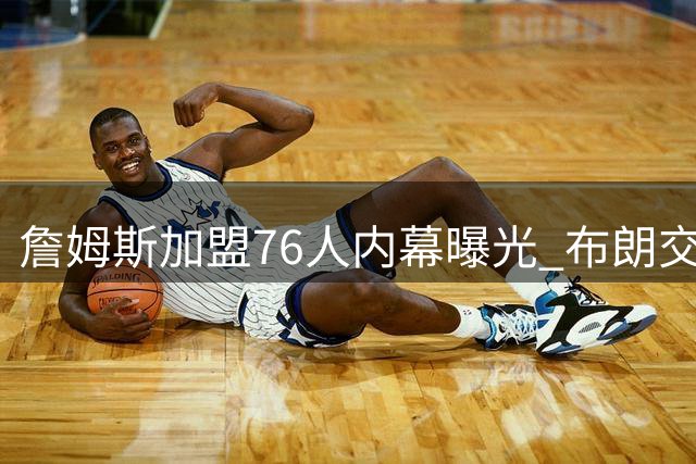 詹姆斯加盟76人内幕曝光 布朗交易成关键转折点