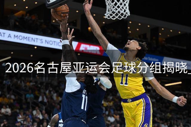 2026名古屋亚运会足球分组揭晓 中国男足遭遇西亚劲敌